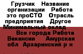 Грузчик › Название организации ­ Работа-это проСТО › Отрасль предприятия ­ Другое › Минимальный оклад ­ 26 000 - Все города Работа » Вакансии   . Амурская обл.,Архаринский р-н